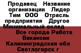 Продавец › Название организации ­ Лидер Тим, ООО › Отрасль предприятия ­ Другое › Минимальный оклад ­ 13 500 - Все города Работа » Вакансии   . Калининградская обл.,Светлогорск г.